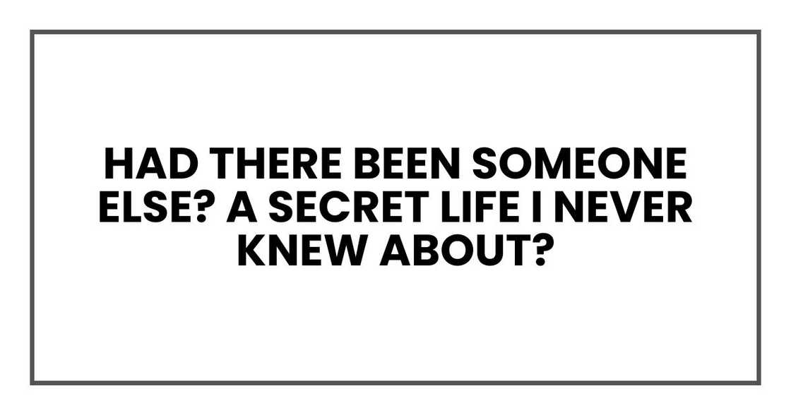 Had there been someone else? A secret life I never knew about? Had there been someone else? A secret life I never knew about?