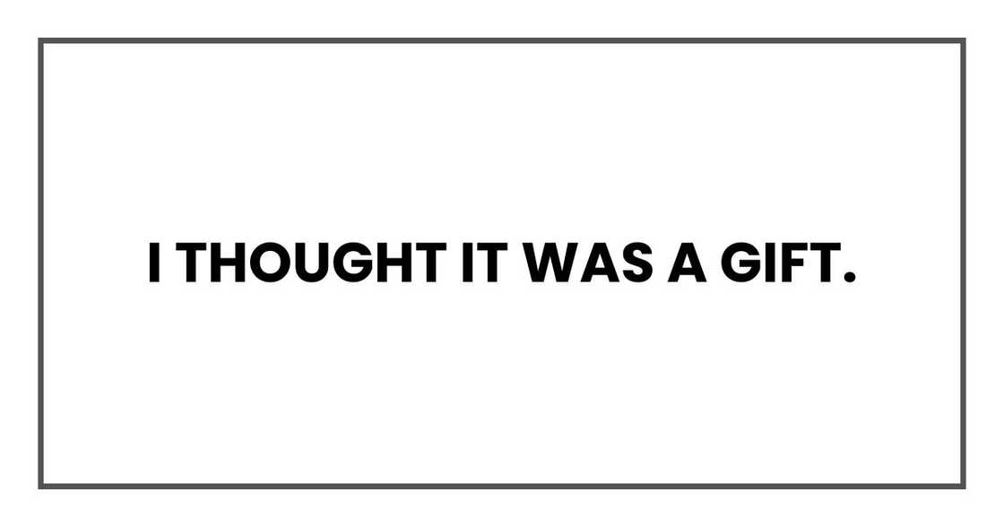 I thought it was a gift. I thought it was a gift.