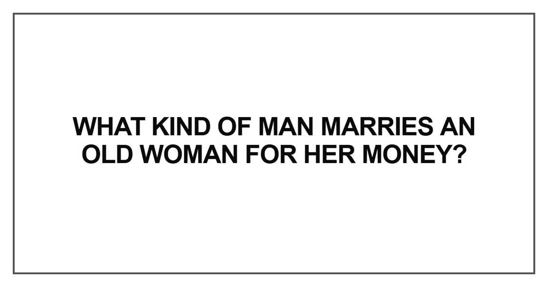 What kind of man marries an old woman for her money