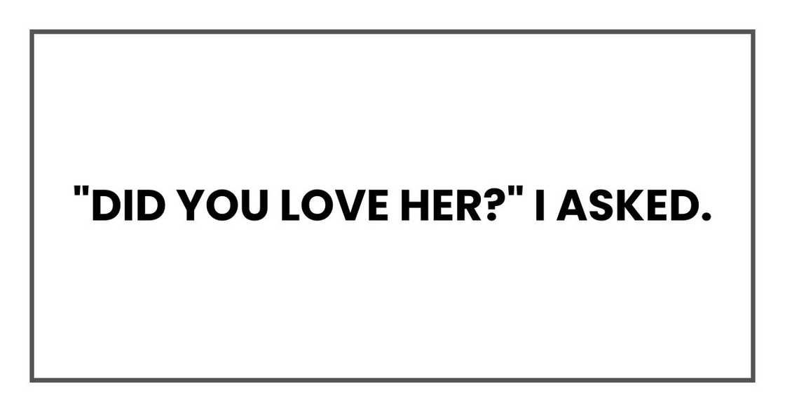 "Did you love her?" I asked. "Did you love her?" I asked.