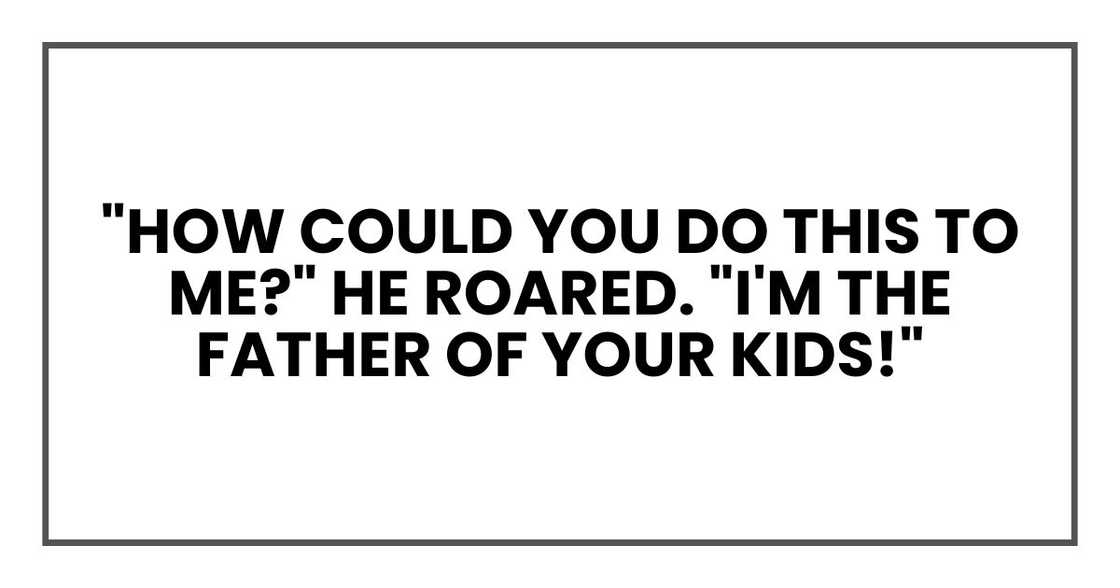 "How could you do this to me?" he roared. "I'm the father of your kids!"