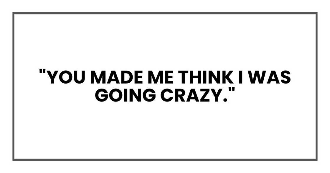 "You made me think I was going crazy," "You made me think I was going crazy,"