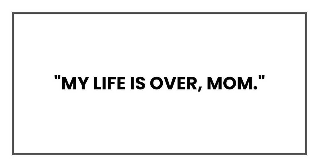 "My life is over, Mom." "My life is over, Mom."