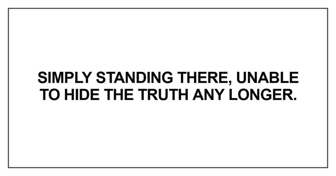 Simply standing there, unable to hide the truth