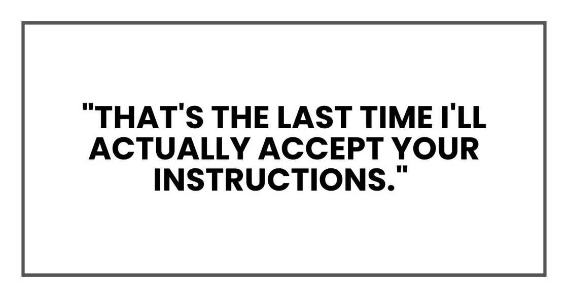 "That's the last time I'll actually accept your instructions," she said. "That's the last time I'll actually accept your instructions," she said.