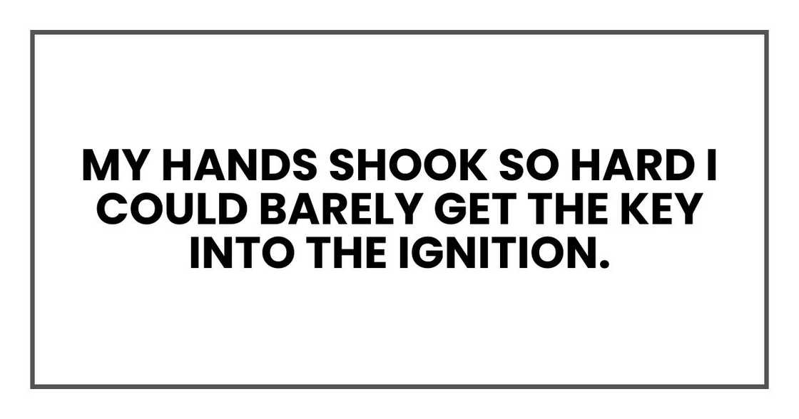 my hands shook so hard I could barely get the key into the ignition.