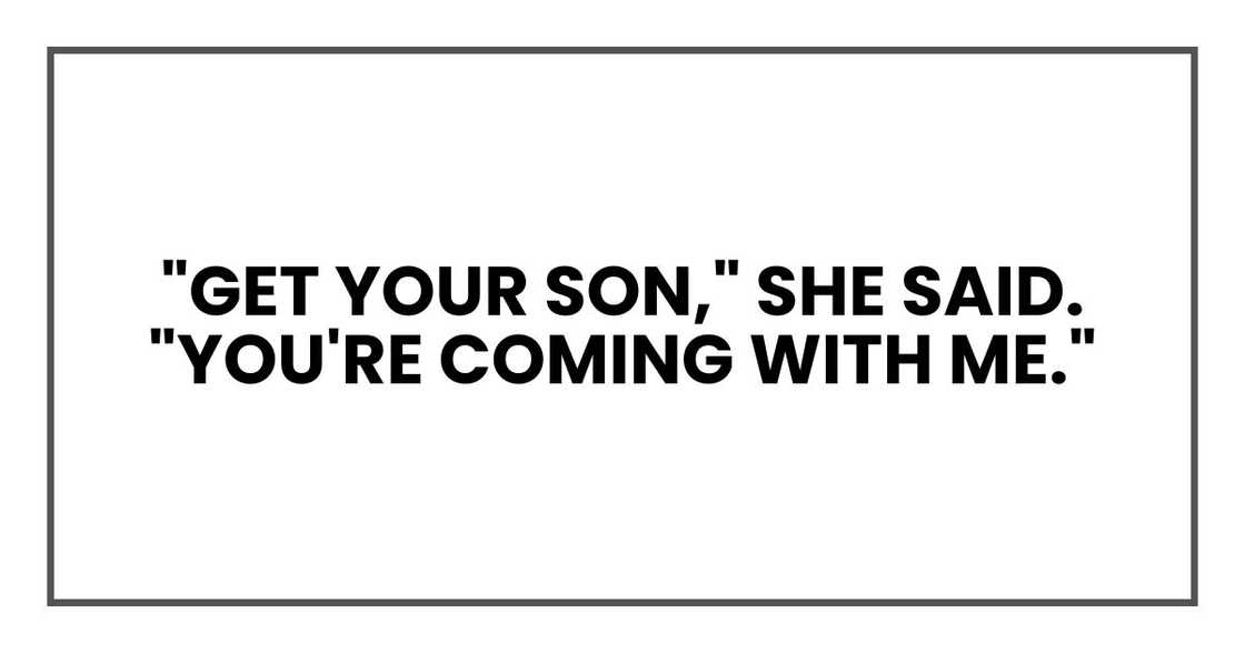 "Get your son," she said. "You're coming with me." "Get your son," she said. "You're coming with me."