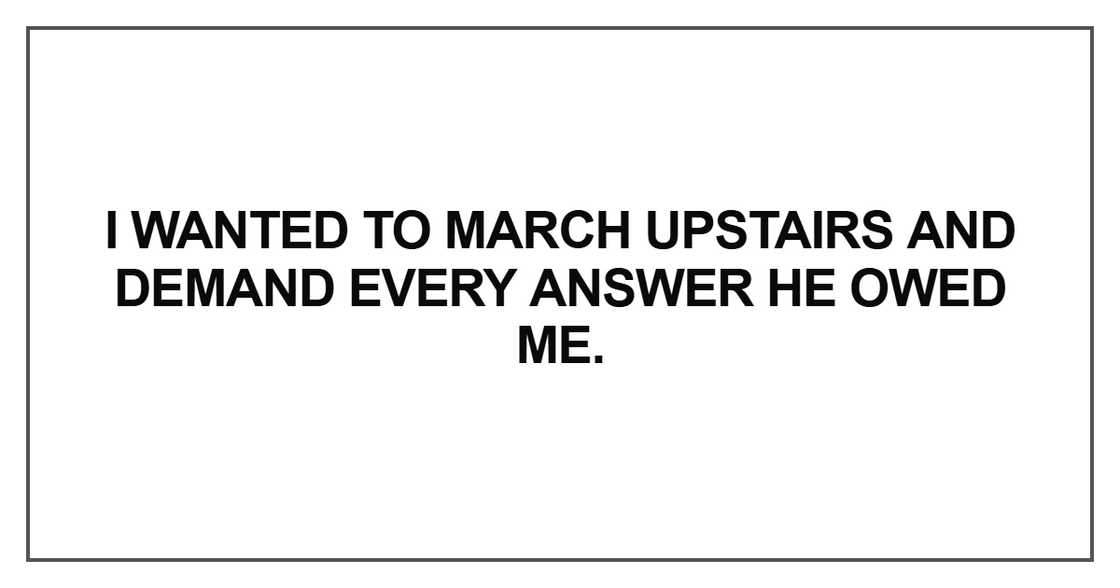 I wanted to march upstairs and demand every answer
