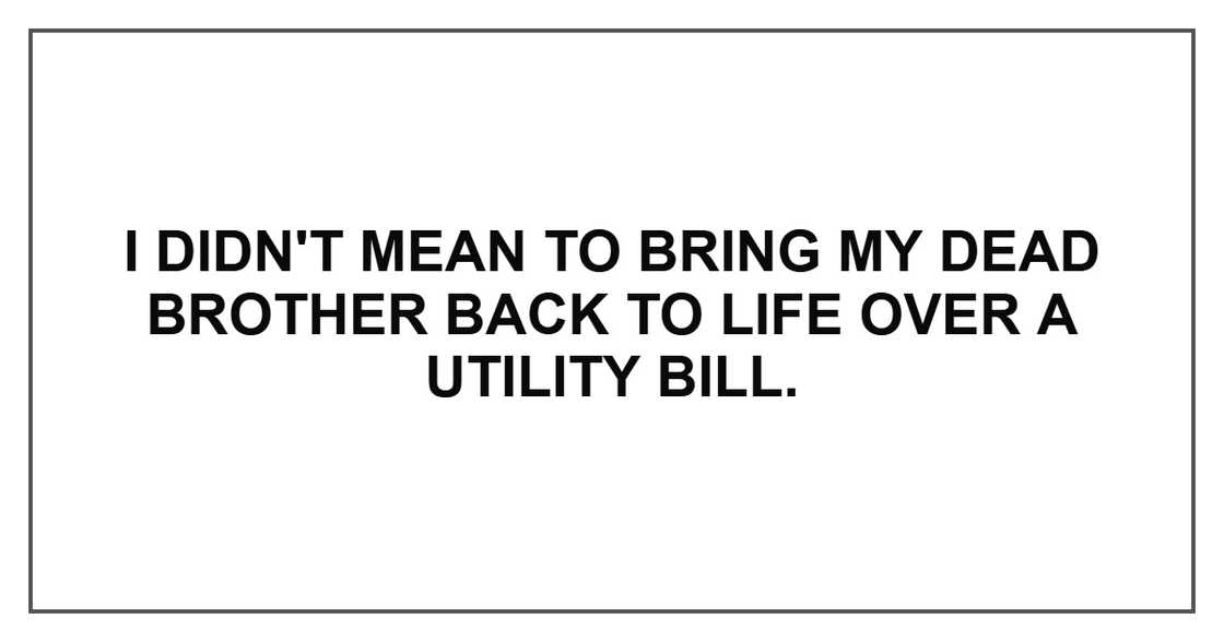 I didn't mean to bring my dead brother back to life over a utility bill. I didn't mean to bring my dead brother back to life over a utility bill.