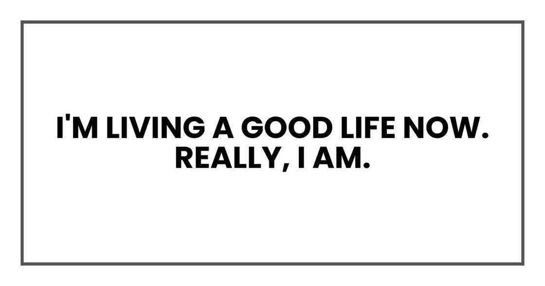 I'm living a good life now. Really, I am. I'm living a good life now. Really, I am.