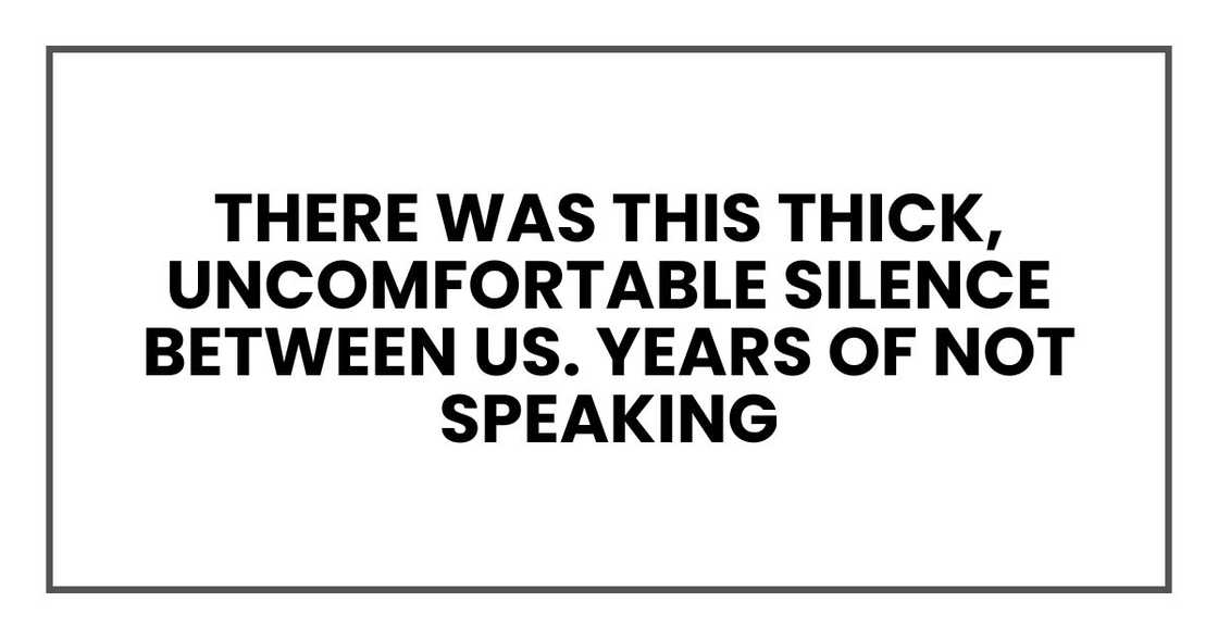 There was this thick, uncomfortable silence between us. Years of not speaking