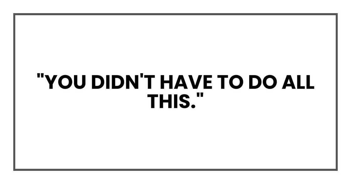 "You didn't have to do all this." "You didn't have to do all this."