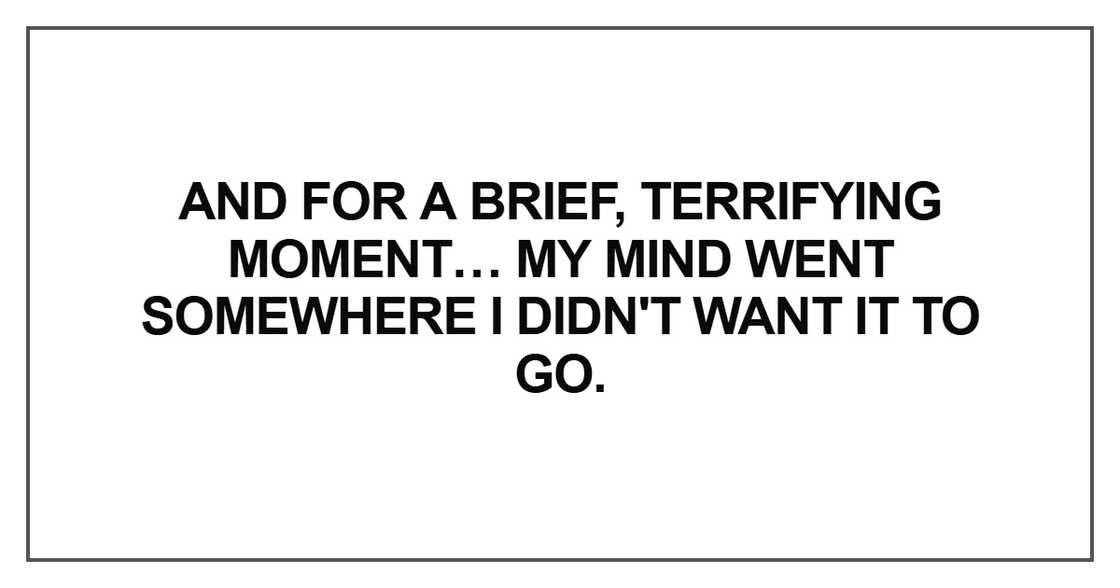 And for a brief, terrifying moment… my mind went somewhere I didn't want it to go And for a brief, terrifying moment… my mind went somewhere I didn't want it to go