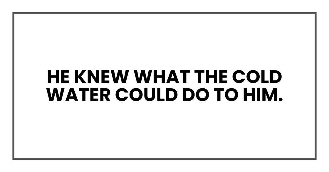 He knew what the cold water could do to him. He knew what the cold water could do to him.