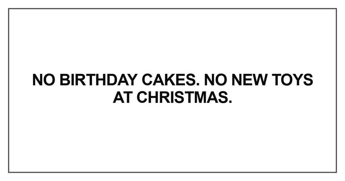 No birthday cakes. No new toys at Christmas