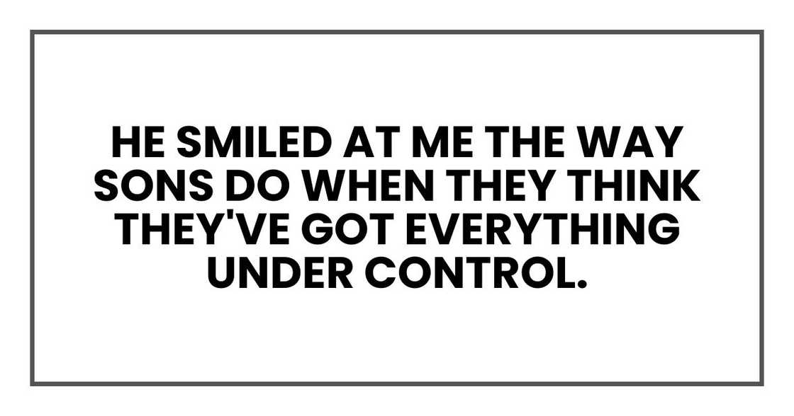 He smiled at me the way sons do when they think they've got everything under control. He smiled at me the way sons do when they think they've got everything under control.