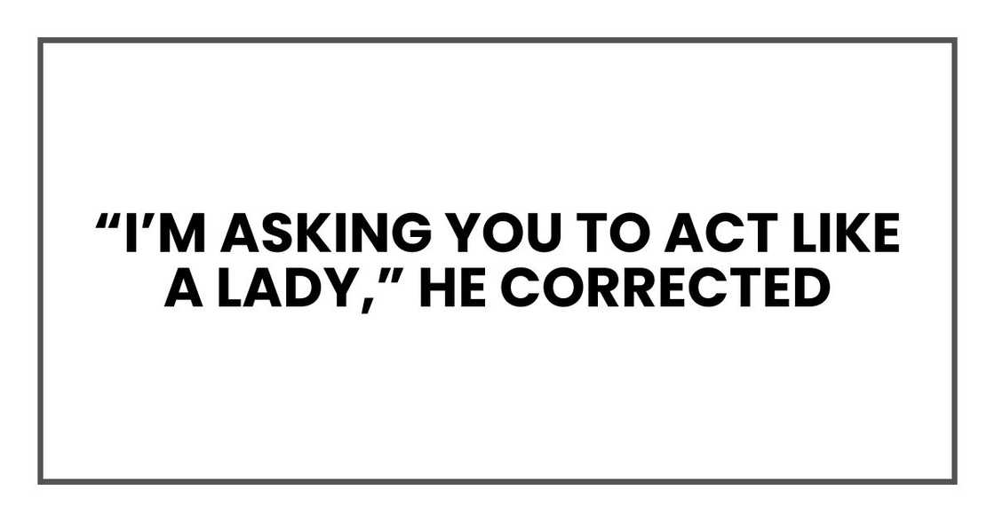 “I’m asking you to act like a lady,” he corrected “I’m asking you to act like a lady,” he corrected