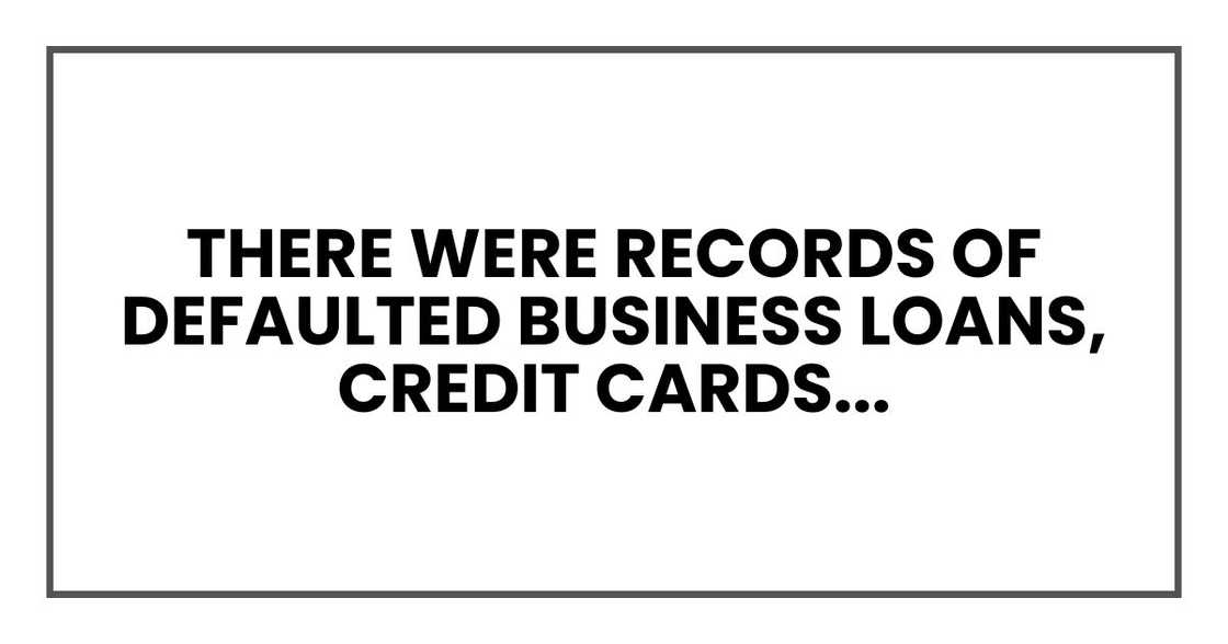 There were records of defaulted business loans, credit cards in collections, and unpaid back taxes.