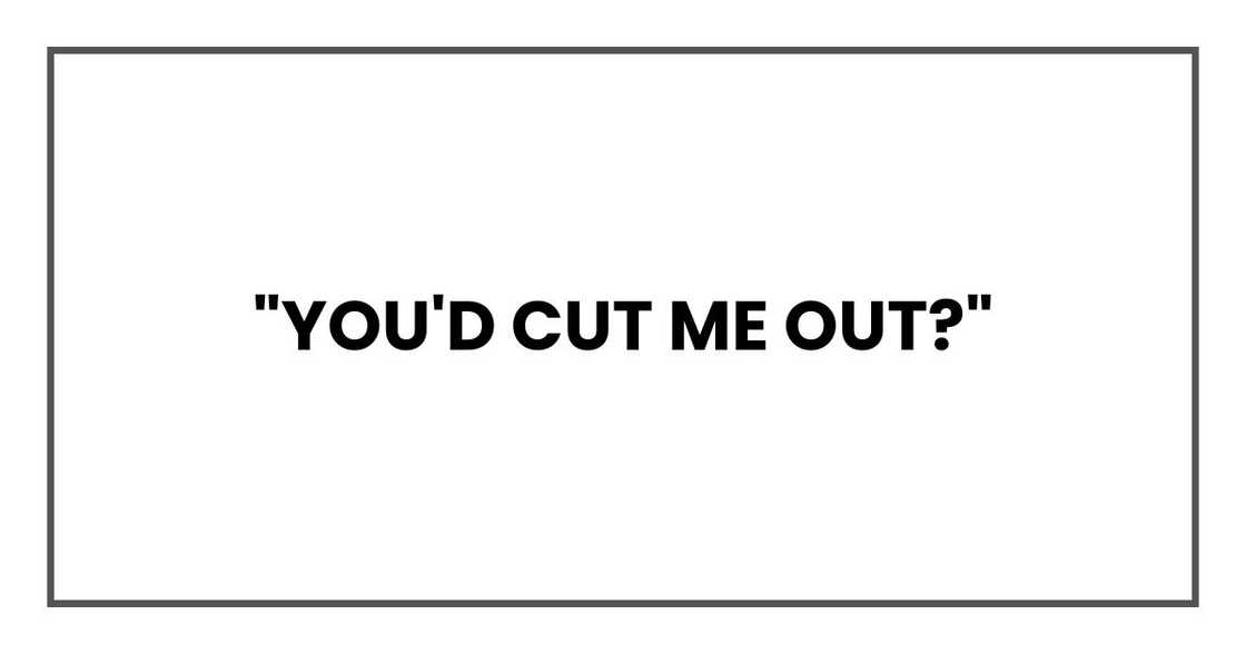 "You'd cut me out?" "You'd cut me out?"