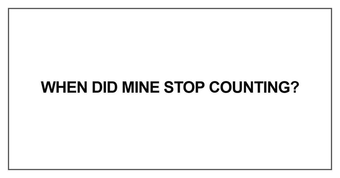 When did mine stop counting When did mine stop counting