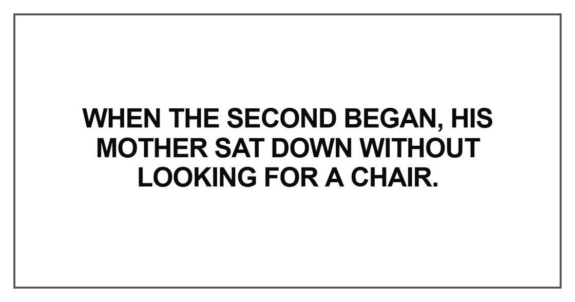 When the second began, his mother sat down without looking for a chair. When the second began, his mother sat down without looking for a chair.