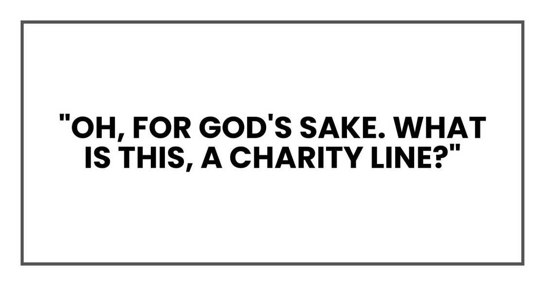 "Oh, for God's sake. What is this, a charity line?" "Oh, for God's sake. What is this, a charity line?"
