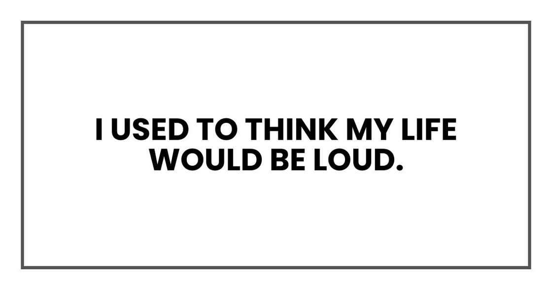 I used to think my life would be loud.