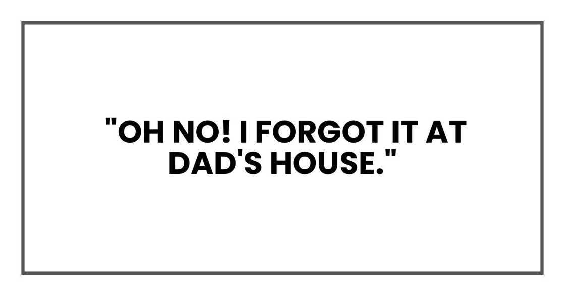 "Oh no! I forgot it at Dad's house." "Oh no! I forgot it at Dad's house."