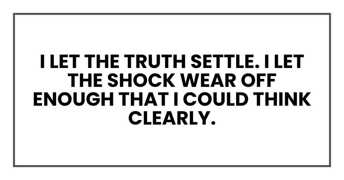 I let the truth settle. I let the shock wear off enough that I could think clearly. I let the truth settle. I let the shock wear off enough that I could think clearly.