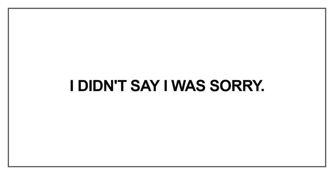 I didn't say I was sorry. I didn't say I was sorry.