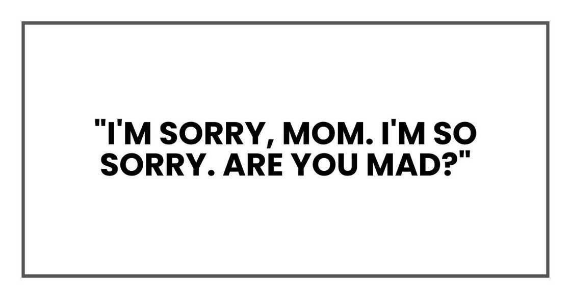 "I'm sorry, Mom. I'm so sorry. Are you mad?"