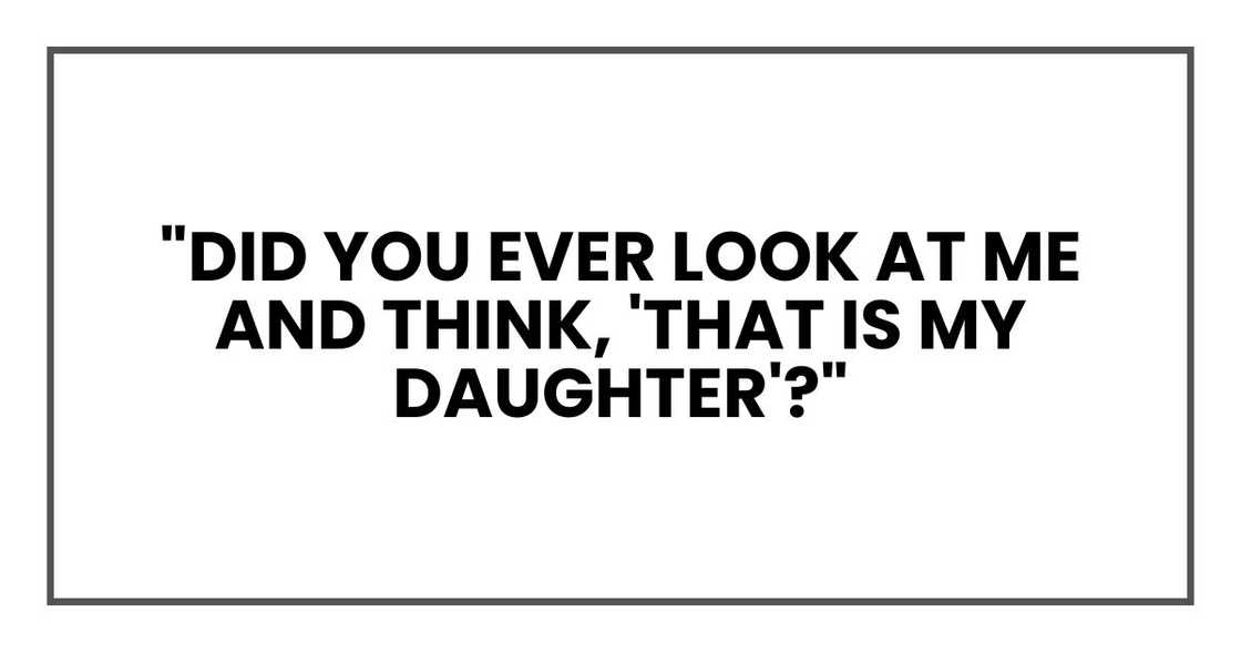 "Did you ever look at me and think, 'That is my daughter'?"