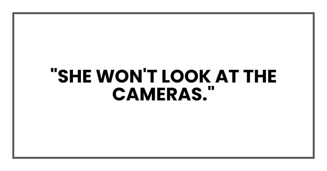 "She won't look at the cameras." "She won't look at the cameras."