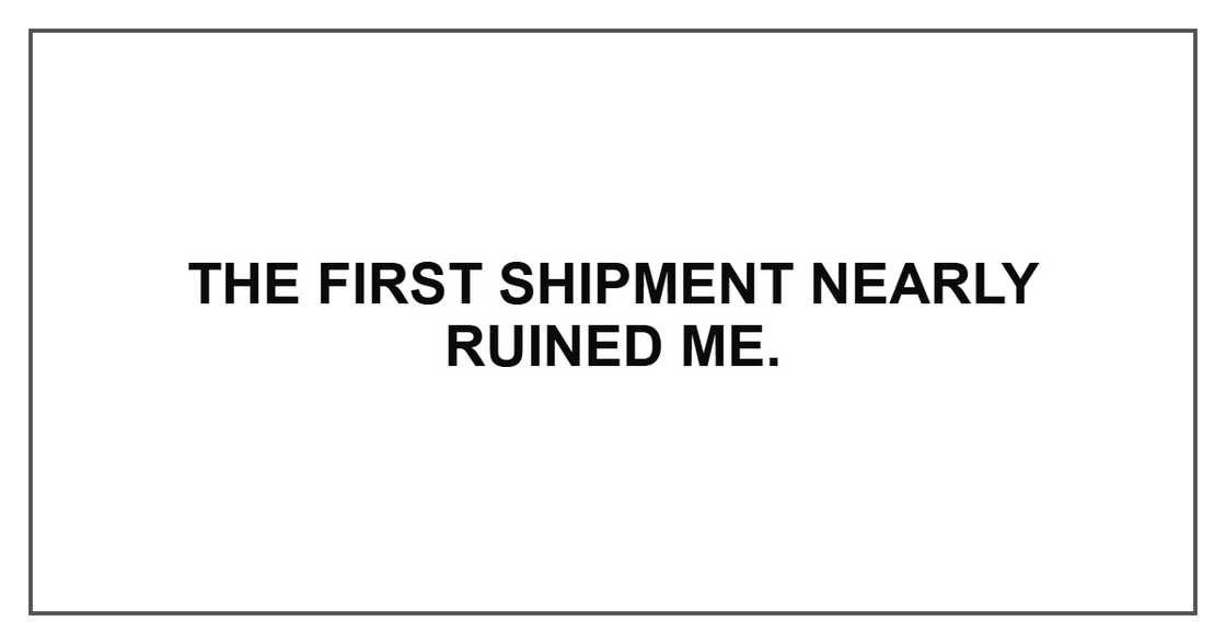 The first shipment nearly ruined me.