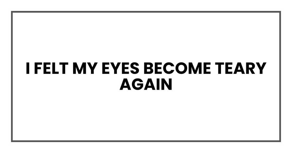 I felt my eyes become teary again