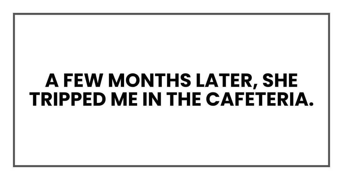 A few months later, she tripped me in the cafeteria. A few months later, she tripped me in the cafeteria.