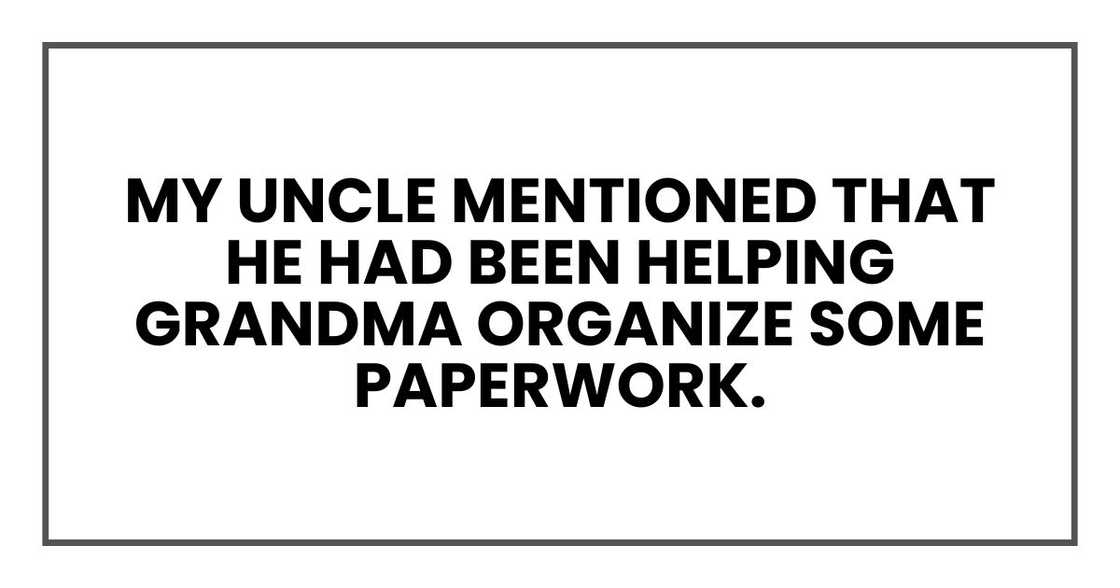 My uncle mentioned that he had been helping Grandma organize some paperwork. My uncle mentioned that he had been helping Grandma organize some paperwork.