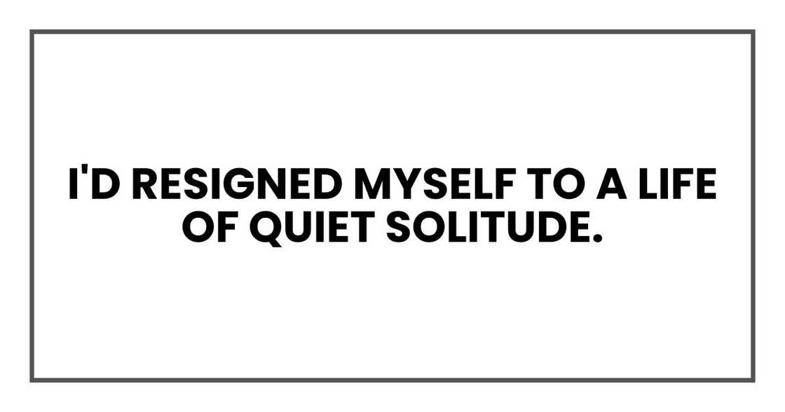 I'd resigned myself to a life of quiet solitude. I'd resigned myself to a life of quiet solitude.