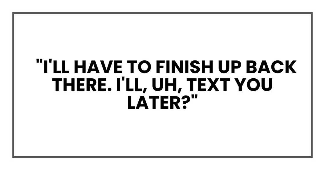 I'll have to finish up back there. I'll, uh, text you later? I'll have to finish up back there. I'll, uh, text you later?