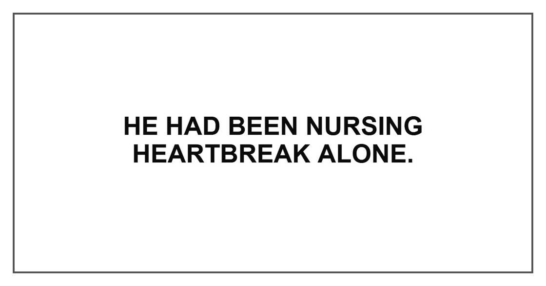 He had been nursing heartbreak alone.