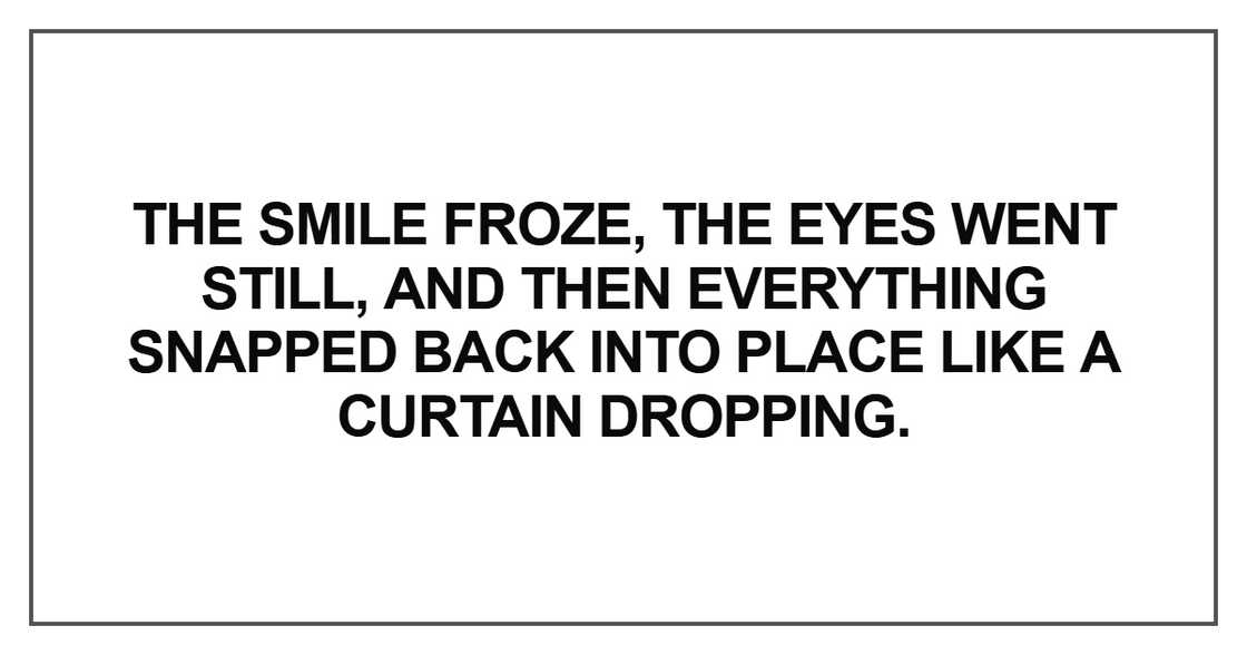 The smile froze, the eyes went still