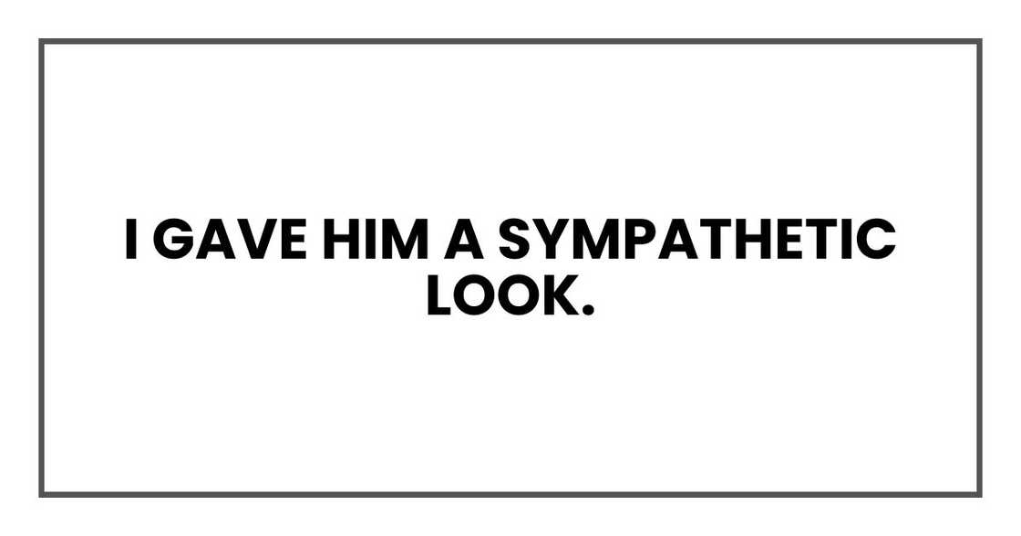 I gave him a sympathetic look. I gave him a sympathetic look.