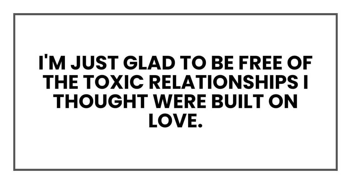 I'm just glad to be free of the toxic relationships I thought were built on love. I'm just glad to be free of the toxic relationships I thought were built on love.