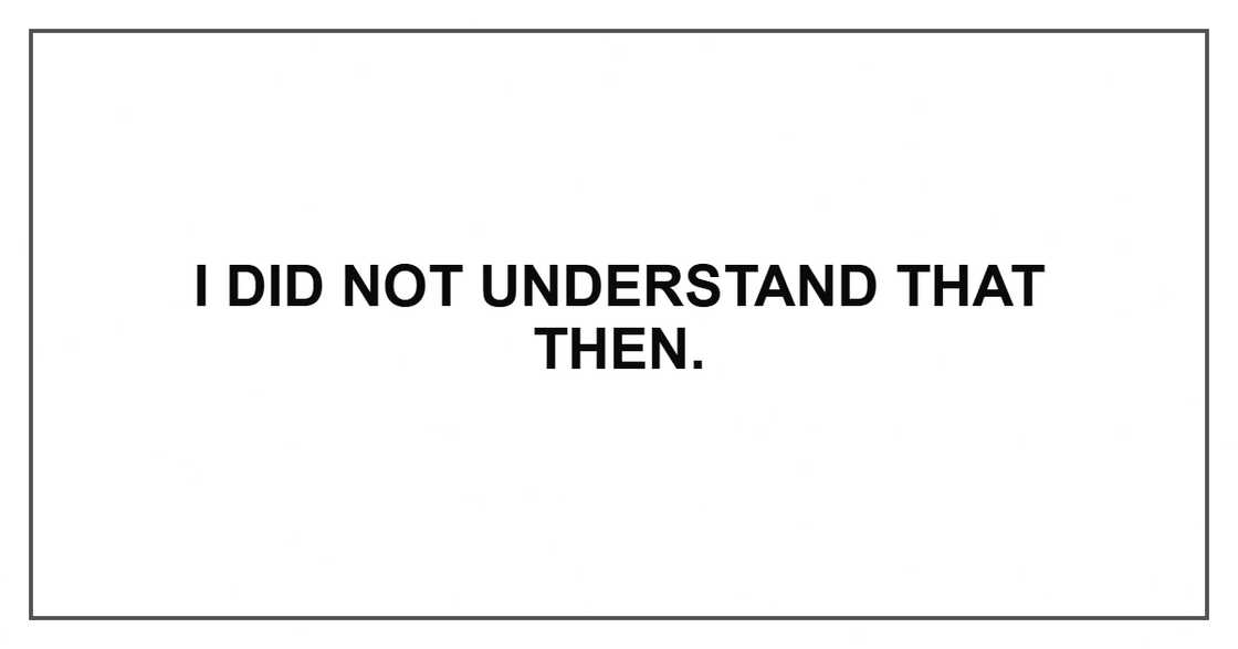 I did not understand that then. I did not understand that then.