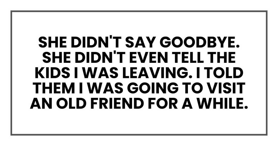 She didn't say goodbye. She didn't even tell the kids I was leaving She didn't say goodbye. She didn't even tell the kids I was leaving