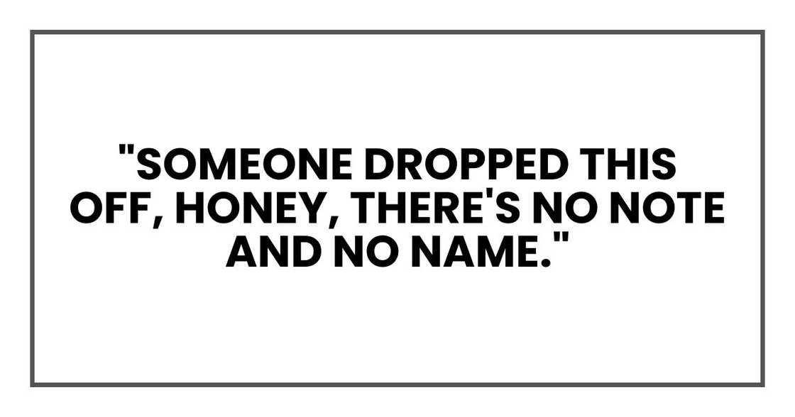 "Someone dropped this off, honey," I said. "There's no note and no name."