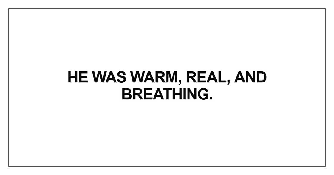 He was warm, real, and breathing He was warm, real, and breathing