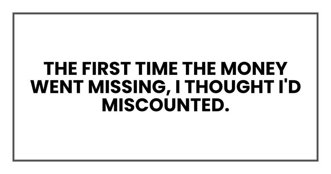 The first time the money went missing, I thought I'd miscounted. The first time the money went missing, I thought I'd miscounted.