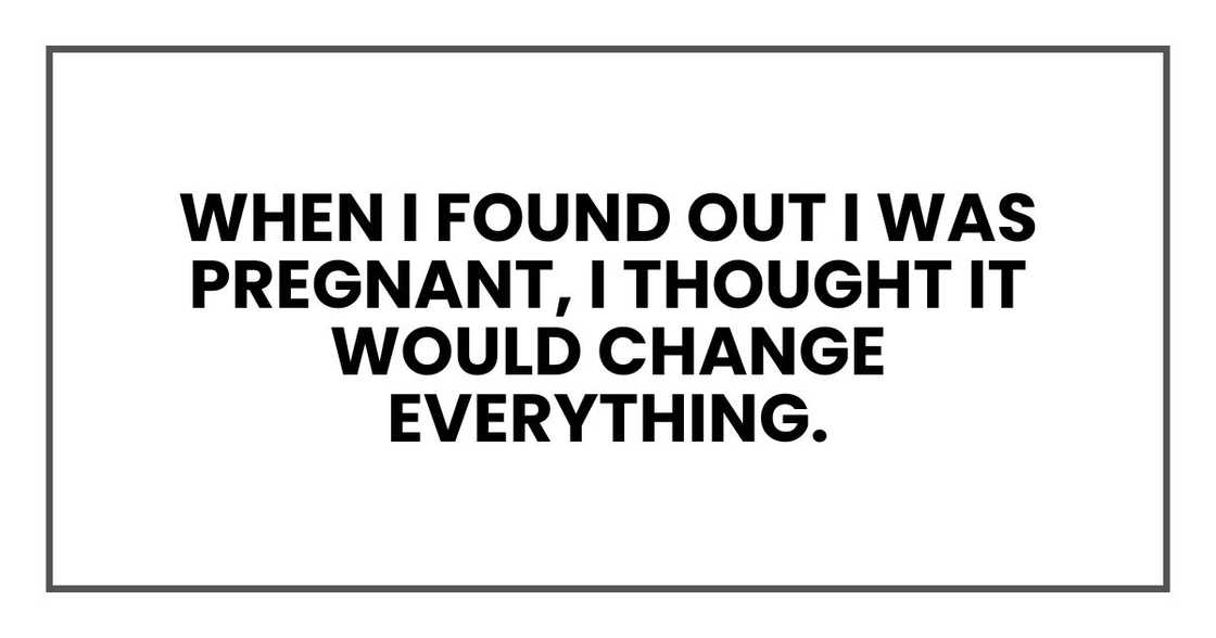 when I found out I was pregnant, I thought it would change everything.