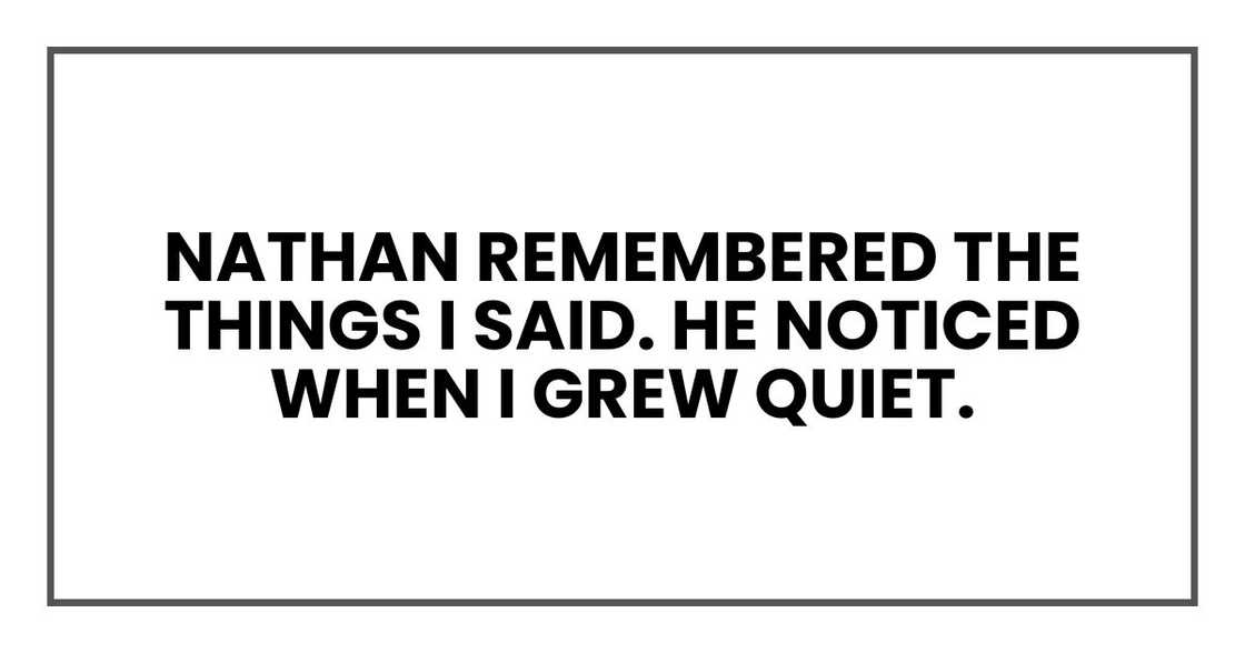 Nathan remembered the things I said. He noticed when I grew quiet. Nathan remembered the things I said. He noticed when I grew quiet.